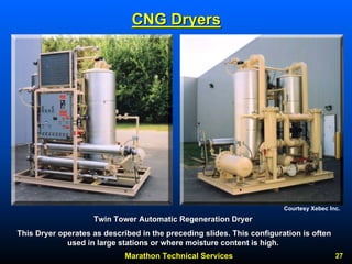 Marathon Technical Services 27 
CNG Dryers 
Courtesy Xebec Inc. 
Twin Tower Automatic Regeneration Dryer 
This Dryer operates as described in the preceding slides. This configuration is often 
used in large stations or where moisture content is high. 
 