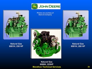 Marathon Technical Services 35 
Photos are courtesy of 
Deere & Company 
Natural Gas 
6081H, 280 HP 
Natural Gas 
6081H, 250 HP 
Natural Gas 
6068H, 225HP 
 