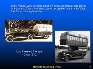 Marathon Technical Services 9 
Early Natural Gas Vehicles used low pressure natural gas stored in bladders. These vehicles would be unable to carry sufficient fuel for today’s applications.Low Pressure Storage –Circa 1930.  