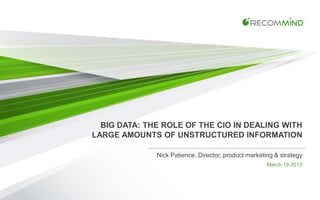 BIG DATA: THE ROLE OF THE CIO IN DEALING WITH
LARGE AMOUNTS OF UNSTRUCTURED INFORMATION

              Nick Patience, Director, product marketing & strategy
                                                          March 19 2013



                                 RECOMMIND PROPRIETARY & CONFIDENTIAL |   1
 
