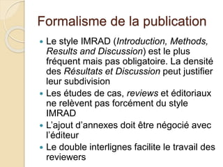 Formalisme de la publication
 Le style IMRAD (Introduction, Methods,
Results and Discussion) est le plus
fréquent mais pa...