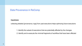14
Data Provenance in ReComp
Hypothesis:
collecting detailed {provenance, logs} from past executions helps optimizing futu...
