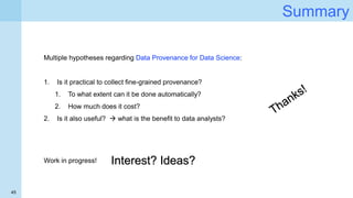 45
Summary
Multiple hypotheses regarding Data Provenance for Data Science:
1. Is it practical to collect fine-grained prov...