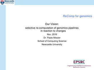 ReComp for genomics
Our Vision:
selective re-computation of genomics pipelines
in reaction to changes
Nov, 2016
Dr. Paolo Missier
School of Computing Science
Newcastle University
 