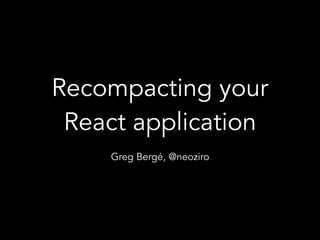 Greg Bergé, @neoziro
Recompacting your
React application
 