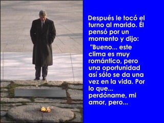 Después le tocó el
turno al marido. Él
pensó por un
momento y dijo:
 "Bueno... este
clima es muy
romántico, pero
una oportunidad
así sólo se da una
vez en la vida. Por
lo que...
perdóname, mi
amor, pero...
 