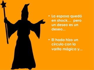 • La esposa quedó
  en shock… pero
  un deseo es un
  deseo...

• El hada hizo un
  círculo con la
  varita mágica y...
 