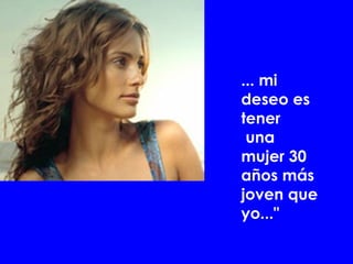 ... mi deseo es tener  una mujer 30 años más joven que yo..." 