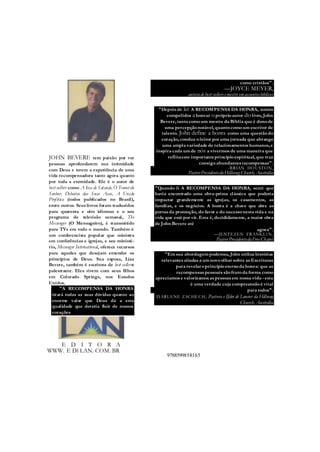 JOHN BEVERE tem paixão por ver
pessoas aprofundarem sua intimidade
com Deus e terem a experiência de uma
vida recompensadora tanto agora quanto
por toda a eternidade. Ele é o autor de
best-sellers como A Isca de Satanás, O Temor do
Senhor, Debaixo das Suas Asas, A Unção
Profética (todos publicados no Brasil),
entre outros. Seus livros foram traduzidos
para quarenta e oito idiomas e o seu
programa de televisão semanal, The
Messenger (O Mensageiro), é transmitido
para TVs em todo o mundo. Também é
um conferencista popular que ministra
em conferências e igrejas, e seu ministé-
rio, Messenger International, oferece recursos
para aqueles que desejam entender os
princípios de Deus. Sua esposa, Lisa
Bevere, também é escritora de best-sellerse
palestrante. Eles vivem com seus filhos
em Colorado Springs, nos Estados
Unidos.
"A RECOMPENSA DA HONRA
tirará todas as suas dúvidas quanto ao
enorme valor que Deus dá a esta
qualidade que deveria fluir de nossos
corações
como cristãos".
—JOYCE MEYER,
autorade best-sellers e mestre emassuntosbíblicos
"Depois de ler A RECOMPENSA DA HONRA, somos
compelidos ahonrar o próprioautor do livro, John
Bevere, tantocomoum mestre da Bíblia que é donode
uma percepçãonotável, quantocomoum escritor de
talento. John define a honra como uma questãodo
coração, conduz oleitor por uma jornada que abrange
uma ampla variedade de relacionamentos humanos, e
inspira cada um de nós a vivermos de uma maneira que
reflitaeste importanteprincípioespiritual, que traz
consigo abundantes recompensas".
-BRIAN HOUSTON,
Pastor PresidentedaHillsong Church, Austrália
"Quando li A RECOMPENSA DA HONRA, senti que
havia encontrado uma obra-prima clássica que poderia
impactar grandemente as igrejas, os casamentos, as
famílias, e os negócios. A honra é a chave que abre as
portas da promoção, do favor e do sucessonesta vida e na
vida que está por vir. Esta é, decididamente, a maior obra
de John Bevere até
agora".
—JENTEZEN FRANKL1N,
Pastor PresidentedaFree Chapei
"Em sua abordagem poderosa, John utiliza histórias
relevantes aliadas a um novoolhar sobre as Escrituras
para revelar oprincípioeternoda honra: que as
recompensas pessoais sãofrutoda forma como
apreciamos e valorizamos as pessoas em nossa vida - esta
é uma verdade cuja compreensãoé vital
para todos".
-DARL ENE Z SCHE CH, Pastora e IJder de Louvor da Hillsong
Church, Austrália
WWW. E Dl LAN. COM. BR
E D I T O R A
9788599858165
 