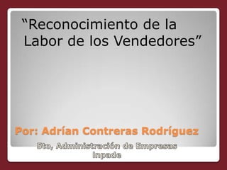 “Reconocimiento de la
 Labor de los Vendedores”




Por: Adrían Contreras Rodríguez
 