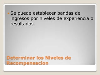  Sepuede establecer bandas de
 ingresos por niveles de experiencia o
 resultados.




Determinar los Niveles de
Recompensacion
 