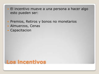    El incentivo mueve a una persona a hacer algo
    esto pueden ser:

 Premios, Retiros y bonos no monetarios
 Almuerzos, Cenas
 Capacitacion




Los lncentivos
 