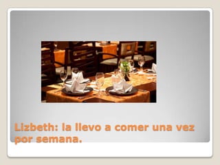 Lizbeth: la llevo a comer una vez
por semana.
 