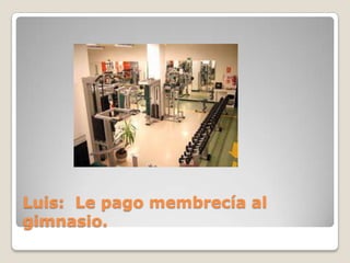 Luis: Le pago membrecía al
gimnasio.
 