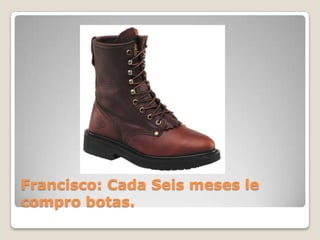 Francisco: Cada Seis meses le
compro botas.
 