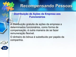 Recompensando PessoasRecompensando Pessoas
Distribuição de Ações da Empresa aos
Funcionários
A distribuição gratuita de ações da empresa a
determinados funcionários, como forma de
compensação, é outra maneira de se fazer
remuneração flexível.
O dinheiro do bônus é substituído por papéis da
companhia.
 