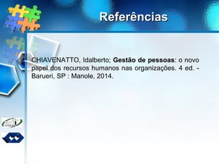 ReferênciasReferências
CHIAVENATTO, Idalberto; Gestão de pessoas: o novo
papel dos recursos humanos nas organizações. 4 ed. -
Barueri, SP : Manole, 2014.
 