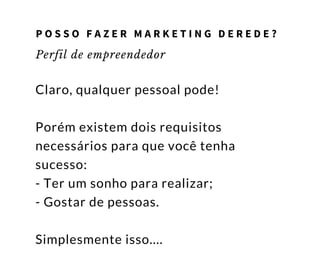 Perfil de empreendedor
Claro, qualquer pessoal pode!
Porém existem dois requisitos
necessários para que você tenha
sucesso:
- Ter um sonho para realizar;
- Gostar de pessoas.
Simplesmente isso....
P O S S O F A Z E R M A R K E T I N G D E R E D E ?
 