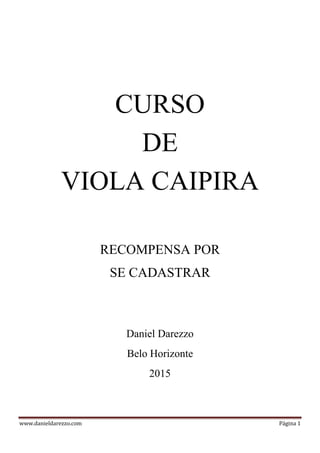 www.danieldarezzo.com Página 1
CURSO
DE
VIOLA CAIPIRA
RECOMPENSA POR
SE CADASTRAR
Daniel Darezzo
Belo Horizonte
2015
 