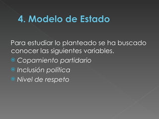 Para estudiar lo planteado se ha buscado conocer las siguientes variables.  Copamiento partidario Inclusión política  Nivel de respeto  