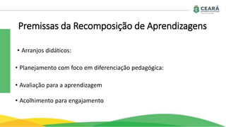 Premissas da Recomposição de Aprendizagens
• Arranjos didáticos:
• Planejamento com foco em diferenciação pedagógica:
• Avaliação para a aprendizagem
• Acolhimento para engajamento
 