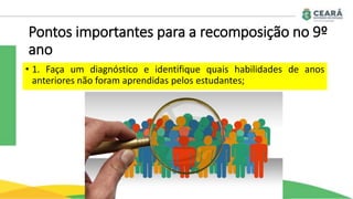 Pontos importantes para a recomposição no 9º
ano
• 1. Faça um diagnóstico e identifique quais habilidades de anos
anteriores não foram aprendidas pelos estudantes;
 