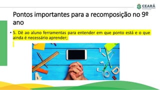 Pontos importantes para a recomposição no 9º
ano
• 5. Dê ao aluno ferramentas para entender em que ponto está e o que
ainda é necessário aprender;
 