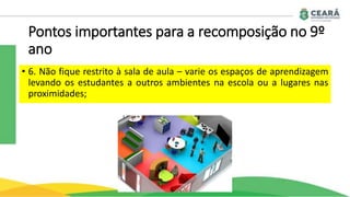 Pontos importantes para a recomposição no 9º
ano
• 6. Não fique restrito à sala de aula – varie os espaços de aprendizagem
levando os estudantes a outros ambientes na escola ou a lugares nas
proximidades;
 