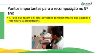 Pontos importantes para a recomposição no 9º
ano
• 7. Peça que façam em casa atividades complementares que ajudem a
recompor as aprendizagens.
 