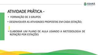 • FORMAÇÃO DE 3 GRUPOS
ATIVIDADE PRÁTICA -
• DESENVOLVER AS ATIVIDADES PROPOSTAS EM CADA ESTAÇÃO;
• ELABORAR UM PLANO DE AULA USANDO A METODOLOGIA DE
ROTAÇÃO POR ESTAÇÕES
 