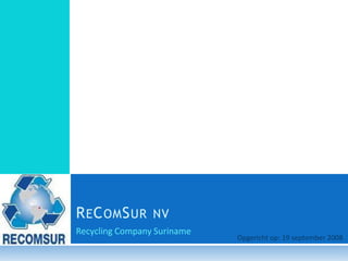 R E C OM S UR    NV
Recycling Company Suriname
                             Opgericht op: 19 september 2008
 
