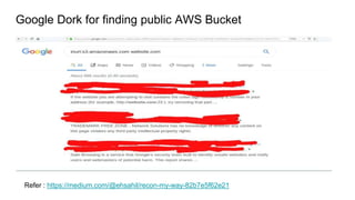 Google Dork for finding public AWS Bucket
Refer : https://medium.com/@ehsahil/recon-my-way-82b7e5f62e21
 