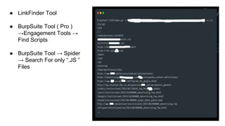 ● LinkFinder Tool
● BurpSuite Tool ( Pro )
→Engagement Tools →
Find Scripts
● BurpSuite Tool → Spider
→ Search For only “.JS ”
Files
 