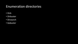 Enumeration directories
• Dirb
• Dirbuster
• Dirsearch
• Gobuster
 