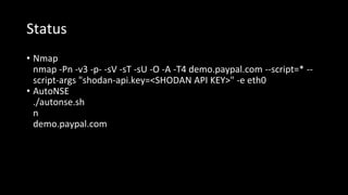 Status
• Nmap
nmap -Pn -v3 -p- -sV -sT -sU -O -A -T4 demo.paypal.com --script=* --
script-args "shodan-api.key=<SHODAN API KEY>" -e eth0
• AutoNSE
./autonse.sh
n
demo.paypal.com
 