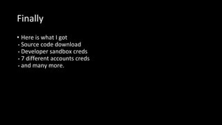 Finally
• Here is what I got
• Source code download
• Developer sandbox creds
• 7 different accounts creds
• and many more.
 
