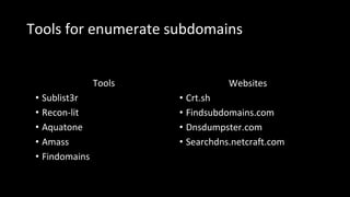 Tools for enumerate subdomains
Tools
• Sublist3r
• Recon-lit
• Aquatone
• Amass
• Findomains
Websites
• Crt.sh
• Findsubdomains.com
• Dnsdumpster.com
• Searchdns.netcraft.com
 