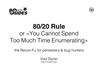 80/20 Rule
or «You Cannot Spend
Too Much Time Enumerating»
the Recon-Fu for pentesters & bug hunters
Vlad Styran
OSCP CISSP CISA
 