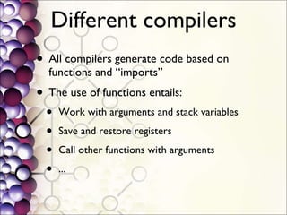 Different compilers All compilers generate code based on functions and “imports” The use of functions entails: Work with arguments and stack variables Save and restore registers Call other functions with arguments ... 