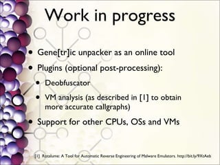Work in progress Gene[tr]ic unpacker as an online tool Plugins (optional post-processing): Deobfuscator VM analysis (as described in [1] to obtain more accurate callgraphs) Support for other CPUs, OSs and VMs [1]  Rotalume: A Tool for Automatic Reverse Engineering of Malware Emulators. http://bit.ly/9XtAeb 