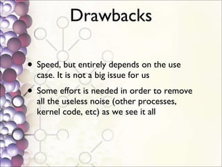 Drawbacks Speed, but entirely depends on the use case. It is not a big issue for us Some effort is needed in order to remove all the useless noise (other processes, kernel code, etc) as we see it all 