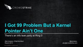 © 2012 CrowdStrike, Inc. All rights reserved.
I Got 99 Problem But a Kernel
Pointer Ain’t One
There’s an info leak party at Ring 0
Alex Ionescu, Chief Architect @aionescu
Recon 2013 alex@crowdstrike.com
 