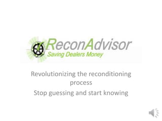 Revolutionizing the reconditioning 
process 
Stop guessing and start knowing 
 