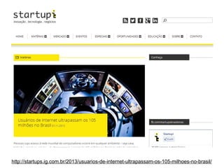 http://startups.ig.com.br/2013/usuarios-de-internet-ultrapassam-os-105-milhoes-no-brasil/

 