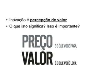 ●

Inovação é percepção de valor

●

O que isto significa? Isso é importante?

 