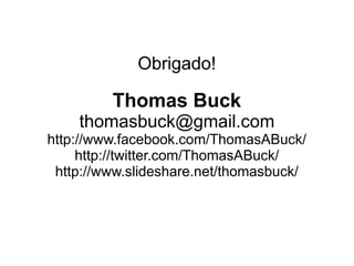 Obrigado!

Thomas Buck
thomasbuck@gmail.com
http://www.facebook.com/ThomasABuck/
http://twitter.com/ThomasABuck/
http://www.slideshare.net/thomasbuck/

 