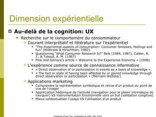 Dimension expérientielle <ul><li>Au-delà de la cognition: UX </li></ul><ul><ul><li>Recherche sur le comportement du consom...