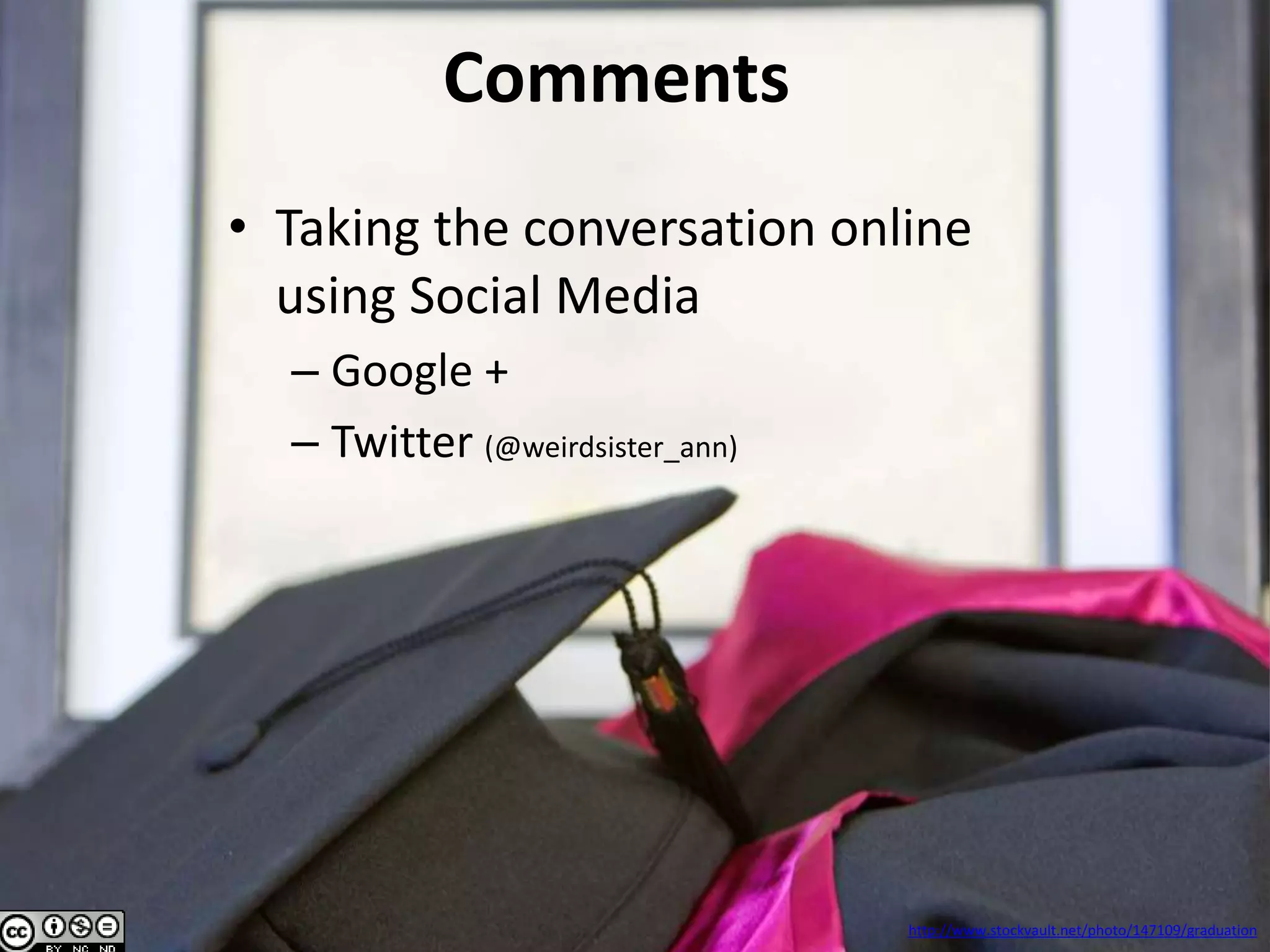 Comments
• Taking the conversation online
using Social Media
– Google +
– Twitter (@weirdsister_ann) (@alanna_riley)
http://www.stockvault.net/photo/147109/graduation
 