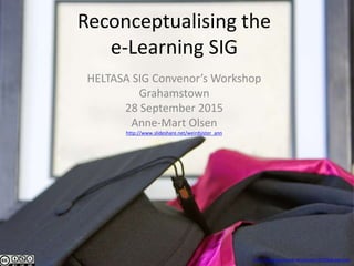 Reconceptualising the
e-Learning SIG
HELTASA SIG Convenor’s Workshop
Grahamstown
28 September 2015
Anne-Mart Olsen
Alanna Riley
http://www.slideshare.net/weirdsister_ann
http://www.stockvault.net/photo/147109/graduation
 