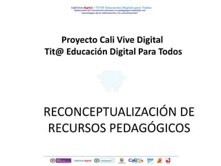 Proyecto Cali Vive Digital
Tit@ Educación Digital Para Todos
RECONCEPTUALIZACIÓN DE
RECURSOS PEDAGÓGICOS
 